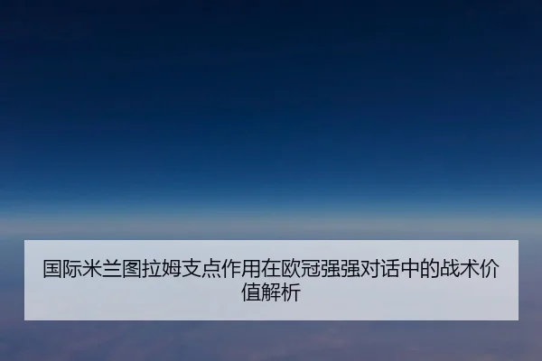 国际米兰图拉姆支点作用在欧冠强强对话中的战术价值解析