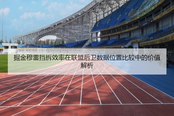 掘金穆雷挡拆效率在联盟后卫数据位置比较中的价值解析
