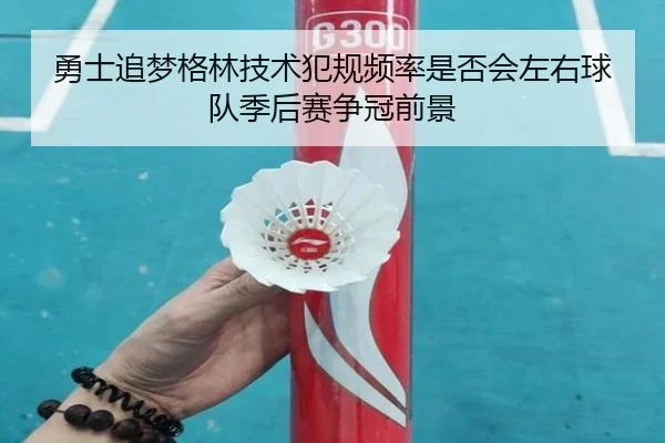 勇士追梦格林技术犯规频率是否会左右球队季后赛争冠前景