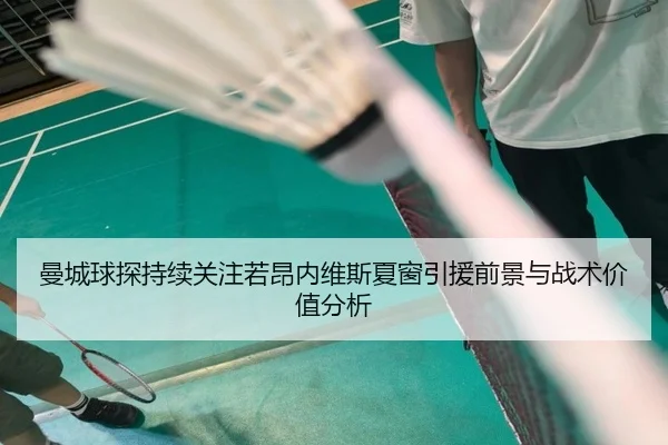 曼城球探持续关注若昂内维斯夏窗引援前景与战术价值分析
