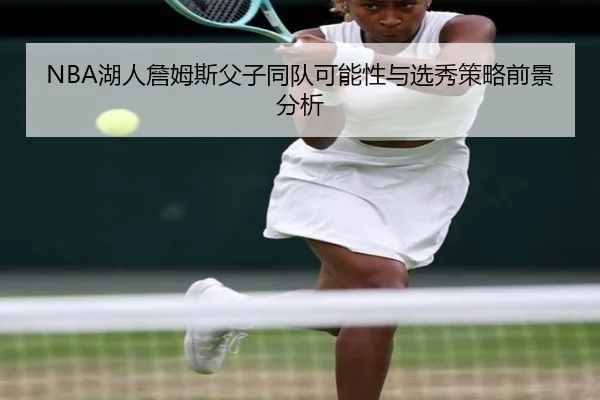 NBA湖人詹姆斯父子同队可能性与选秀策略前景分析
