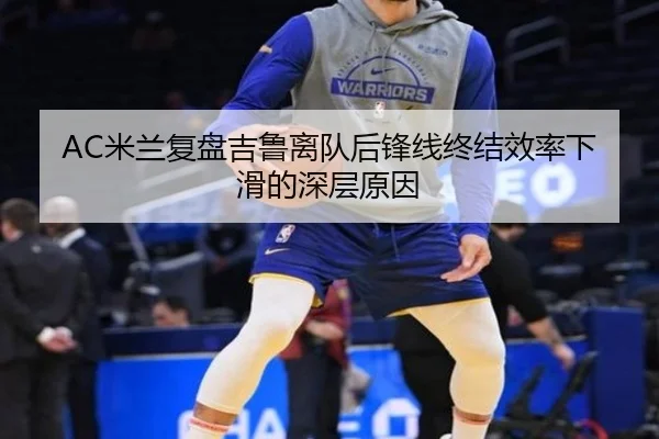 AC米兰复盘吉鲁离队后锋线终结效率下滑的深层原因