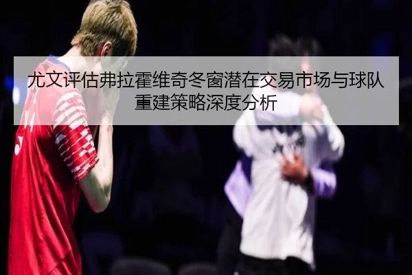 尤文评估弗拉霍维奇冬窗潜在交易市场与球队重建策略深度分析 - kaiyun