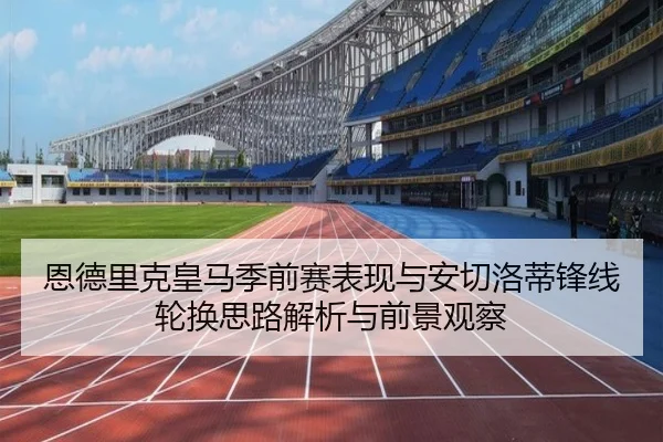 恩德里克皇马季前赛表现与安切洛蒂锋线轮换思路解析与前景观察（kaiyun）