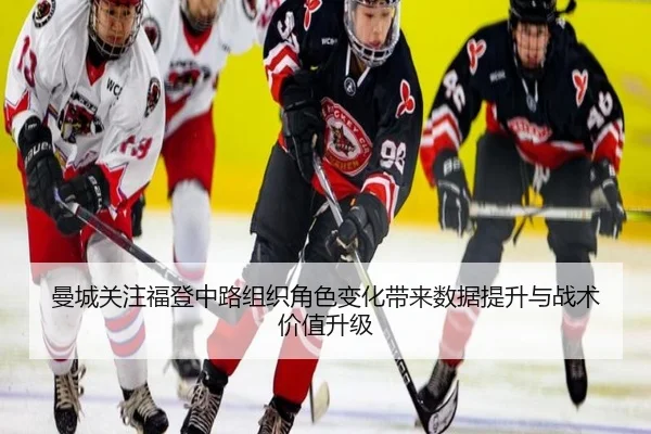 曼城关注福登中路组织角色变化带来数据提升与战术价值升级