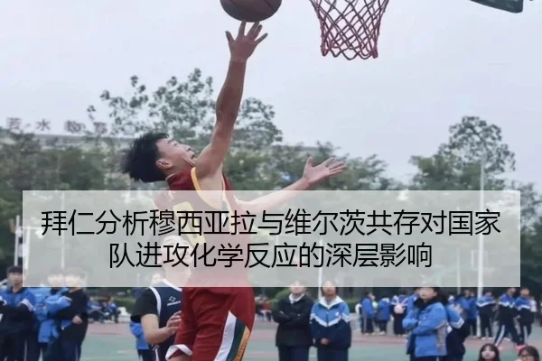 拜仁分析穆西亚拉与维尔茨共存对国家队进攻化学反应的深层影响 - kaiyun