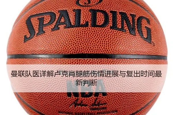 曼联队医详解卢克肖腿筋伤情进展与复出时间最新判断