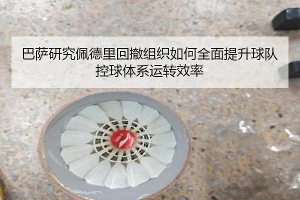 巴萨研究佩德里回撤组织如何全面提升球队控球体系运转效率（kaiyun）