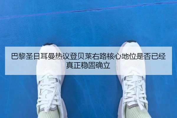 巴黎圣日耳曼热议登贝莱右路核心地位是否已经真正稳固确立