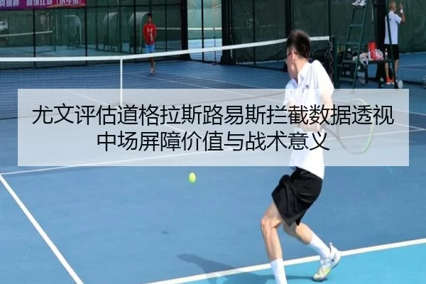 尤文评估道格拉斯路易斯拦截数据透视中场屏障价值与战术意义 - kaiyun