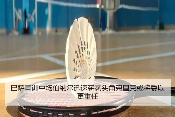巴萨青训中场伯纳尔迅速崭露头角弗里克或将委以更重任（kaiyun）
